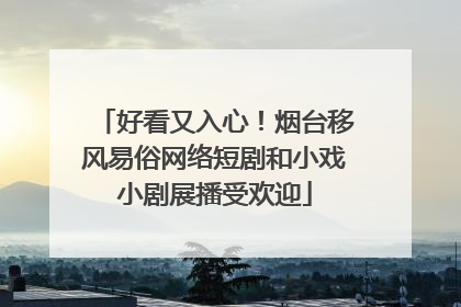 好看又入心！烟台移风易俗网络短剧和小戏小剧展播受欢迎