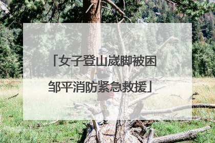女子登山崴脚被困 邹平消防紧急救援