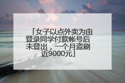 女子以点外卖为由登录同学付款帐号后未登出，一个月盗刷近9000元
