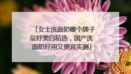 女士洗面奶哪个牌子最好美白精选，国产洗面奶好用又便宜实测