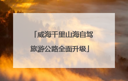 威海千里山海自驾旅游公路全面升级