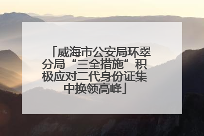 威海市公安局环翠分局“三全措施”积极应对二代身份证集中换领高峰
