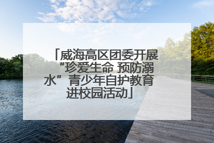 威海高区团委开展“珍爱生命 预防溺水”青少年自护教育进校园活动