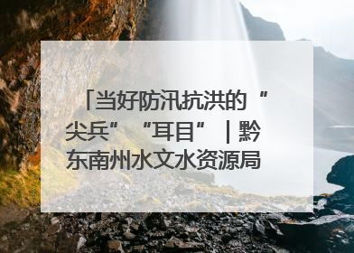 当好防汛抗洪的“尖兵”“耳目”｜黔东南州水文水资源局全员出动为此轮强降雨做好测报工作