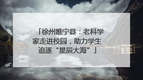 徐州睢宁县：老科学家走进校园，助力学生追逐“星辰大海”