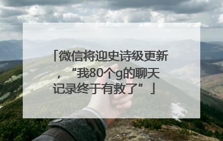微信将迎史诗级更新，“我80个g的聊天记录终于有救了”