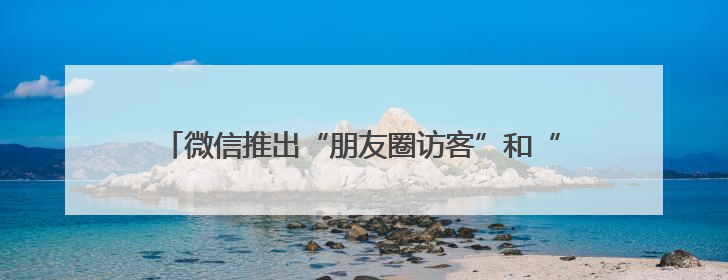 微信推出“朋友圈访客”和“已读”功能？腾讯高管回应！