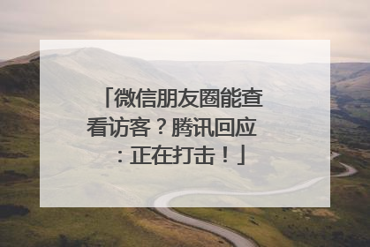 微信朋友圈能查看访客？腾讯回应：正在打击！