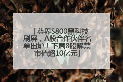 尊界S800黑科技刷屏，A股合作伙伴名单出炉！下周8股解禁市值超10亿元