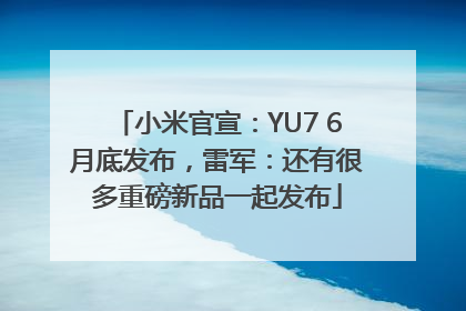 小米官宣：YU7 6月底发布，雷军：还有很多重磅新品一起发布