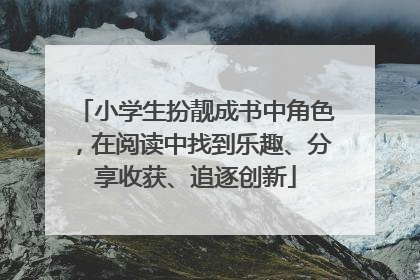 小学生扮靓成书中角色，在阅读中找到乐趣、分享收获、追逐创新