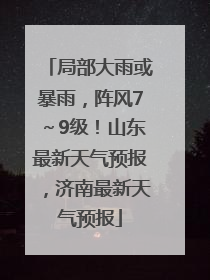 局部大雨或暴雨，阵风7～9级！山东最新天气预报，济南最新天气预报