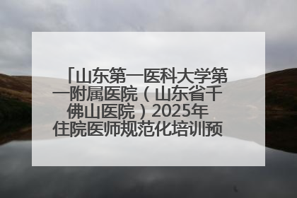 山东第一医科大学第一附属医院（山东省千佛山医院）2025年住院医师规范化培训预招收简章发布