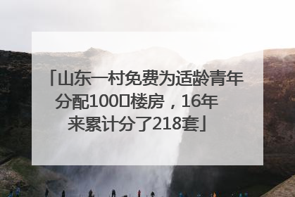 山东一村免费为适龄青年分配100㎡楼房，16年来累计分了218套