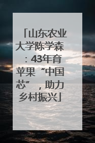 山东农业大学陈学森：43年育苹果“中国芯”，助力乡村振兴