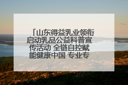 山东得益乳业领衔启动乳品公益科普宣传活动 全链自控赋能健康中国 专业专注领航低温奶时代