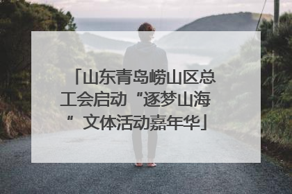 山东青岛崂山区总工会启动“逐梦山海”文体活动嘉年华