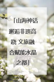 山海神话邂逅非遗高跷 文旅融合赋能水晶之都