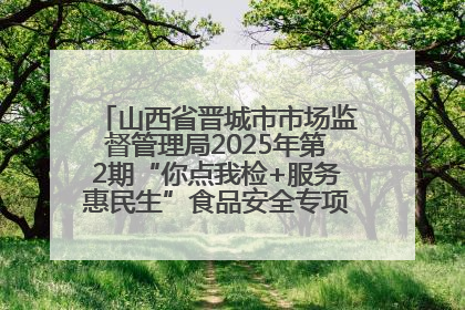山西省晋城市市场监督管理局2025年第2期“你点我检+服务惠民生”食品安全专项监督抽检信息通告
