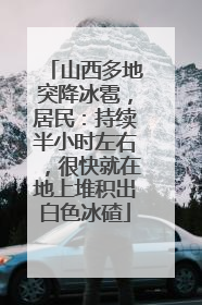 山西多地突降冰雹，居民：持续半小时左右，很快就在地上堆积出白色冰碴