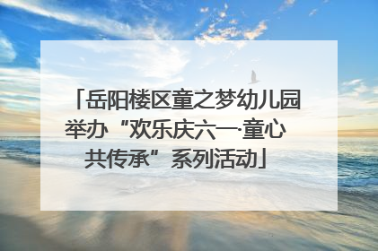 岳阳楼区童之梦幼儿园举办“欢乐庆六一·童心共传承”系列活动