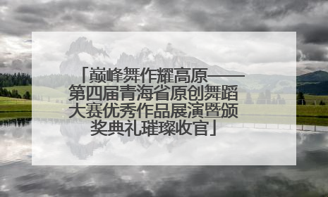 巅峰舞作耀高原——第四届青海省原创舞蹈大赛优秀作品展演暨颁奖典礼璀璨收官