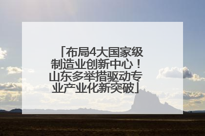布局4大国家级制造业创新中心！山东多举措驱动专业产业化新突破