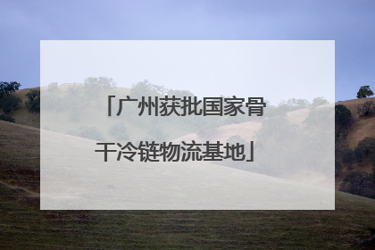 广州获批国家骨干冷链物流基地