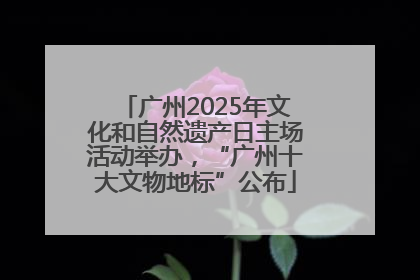 广州2025年文化和自然遗产日主场活动举办，“广州十大文物地标”公布