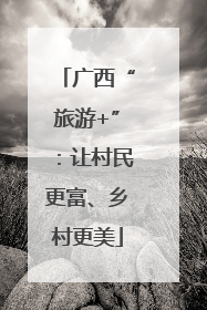 广西“旅游+”：让村民更富、乡村更美