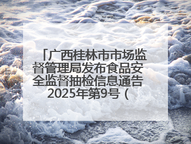 广西桂林市市场监督管理局发布食品安全监督抽检信息通告2025年第9号（总第137号）