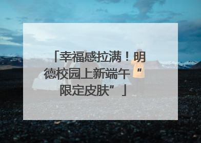幸福感拉满！明德校园上新端午“限定皮肤”
