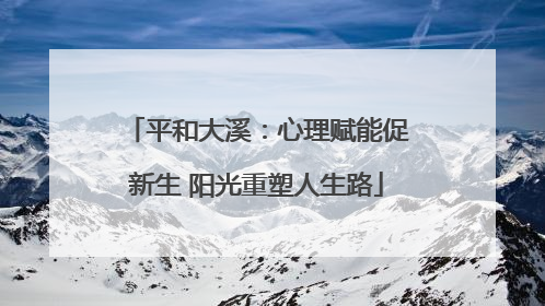 平和大溪：心理赋能促新生 阳光重塑人生路