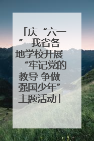 庆“六一” 我省各地学校开展“牢记党的教导 争做强国少年”主题活动