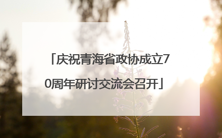 庆祝青海省政协成立70周年研讨交流会召开