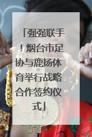 强强联手！烟台市足协与鹿扬体育举行战略合作签约仪式
