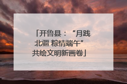 开鲁县：“月践北疆 粽情端午”共绘文明新画卷