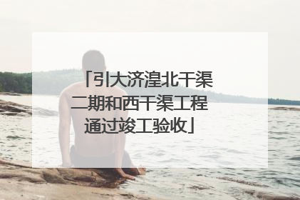 引大济湟北干渠二期和西干渠工程通过竣工验收