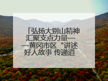 弘扬大别山精神 汇聚支点力量——黄冈市区“讲述好人故事 传递道德力量”百姓宣讲活动举行