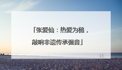 张爱仙：热爱为槌，敲响非遗传承强音