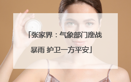 张家界：气象部门鏖战暴雨 护卫一方平安