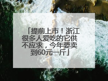 提前上市！浙江很多人爱吃的它供不应求，今年要卖到60元一斤