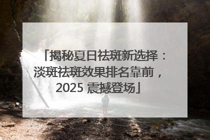 揭秘夏日祛斑新选择：淡斑祛斑效果排名靠前，2025 震撼登场