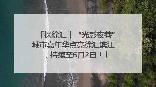 探徐汇｜“光影夜巷”城市嘉年华点亮徐汇滨江，持续至6月2日！