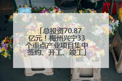 总投资70.87亿元！梅州兴宁33个重点产业项目集中签约、开工、竣工