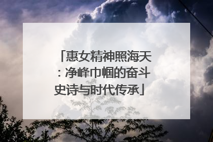 惠女精神照海天：净峰巾帼的奋斗史诗与时代传承