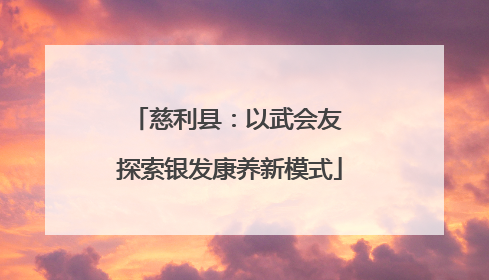 慈利县：以武会友 探索银发康养新模式