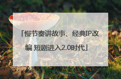 慢节奏讲故事、经典IP改编 短剧进入2.0时代