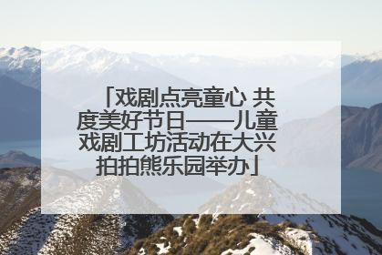 戏剧点亮童心 共度美好节日——儿童戏剧工坊活动在大兴拍拍熊乐园举办