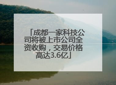 成都一家科技公司将被上市公司全资收购，交易价格高达3.6亿